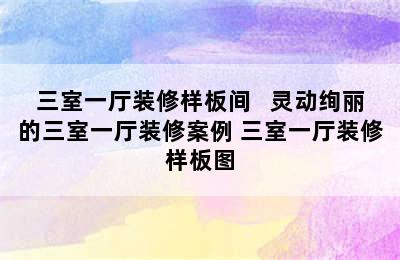 三室一厅装修样板间   灵动绚丽的三室一厅装修案例 三室一厅装修样板图